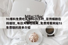 91爆料免费吃瓜爆料24小时_豆传媒剧在线播放_每日大赛吃瓜网_免费观看网站51免费版的简单介绍