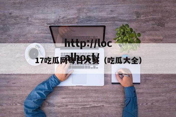 17吃瓜网每日大赛(吃瓜大全)