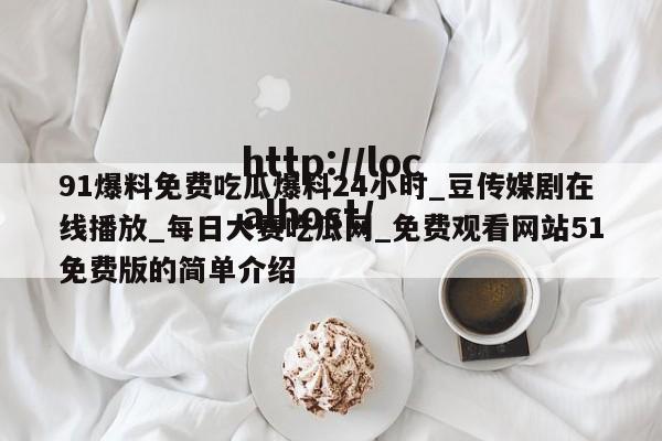 91爆料免费吃瓜爆料24小时_豆传媒剧在线播放_每日大赛吃瓜网_免费观看网站51免费版的简单介绍